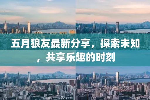 五月狼友最新分享，探索未知，共享乐趣的时刻
