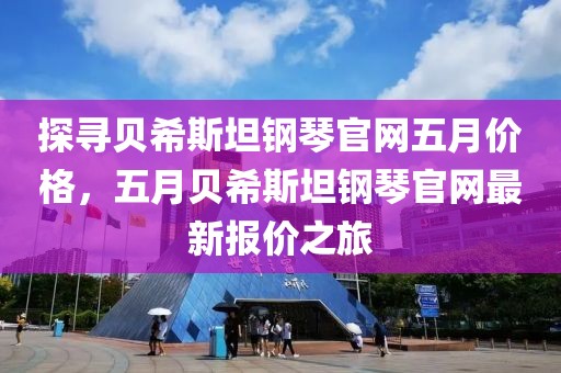 探寻贝希斯坦钢琴官网五月价格，五月贝希斯坦钢琴官网最新报价之旅