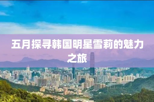 五月探寻韩国明星雪莉的魅力之旅