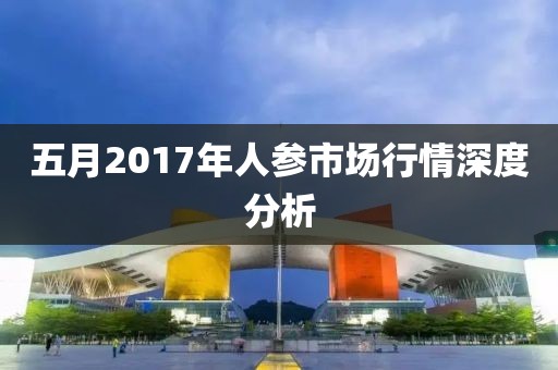 五月2017年人参市场行情深度分析