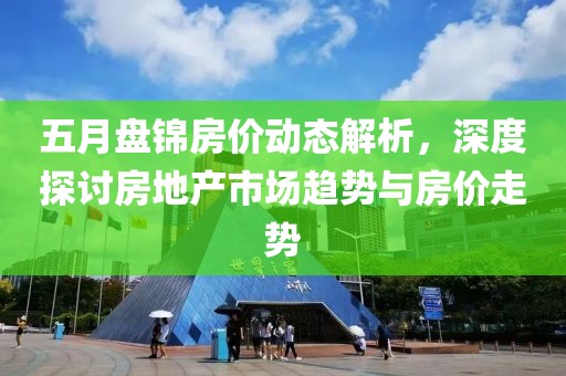 五月盘锦房价动态解析，深度探讨房地产市场趋势与房价走势