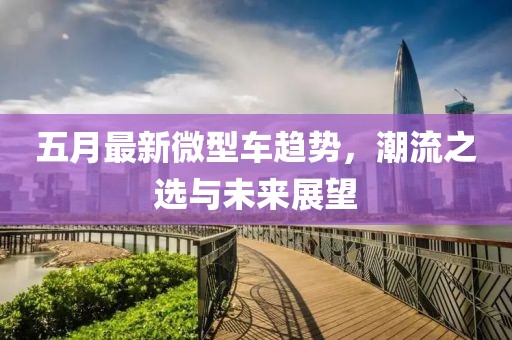 五月最新微型车趋势，潮流之选与未来展望