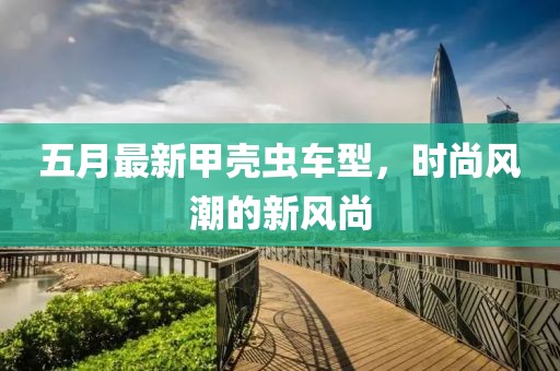 五月最新甲壳虫车型，时尚风潮的新风尚