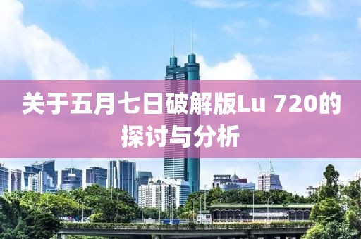 关于五月七日破解版Lu 720的探讨与分析