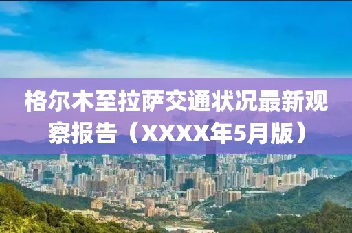 格尔木至拉萨交通状况最新观察报告（XXXX年5月版）