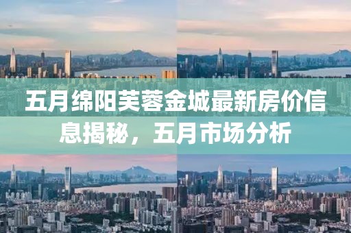 五月绵阳芙蓉金城最新房价信息揭秘，五月市场分析