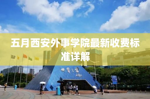 五月西安外事学院最新收费标准详解