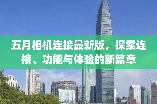 五月相机连接最新版，探索连接、功能与体验的新篇章