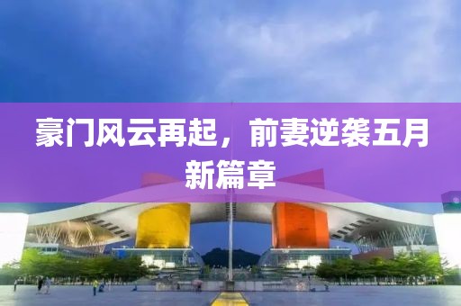 豪门风云再起，前妻逆袭五月新篇章