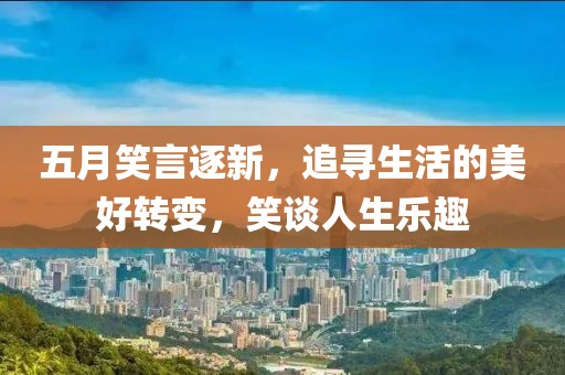 五月笑言逐新，追寻生活的美好转变，笑谈人生乐趣