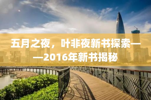 五月之夜，叶非夜新书探索——2016年新书揭秘