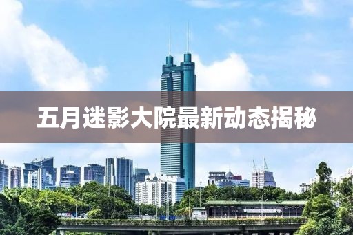 五月迷影大院最新动态揭秘
