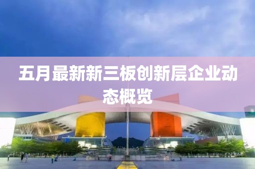 五月最新新三板创新层企业动态概览