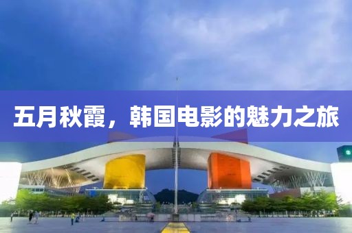 五月秋霞，韩国电影的魅力之旅