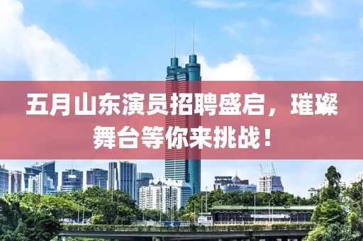 五月山东演员招聘盛启，璀璨舞台等你来挑战！