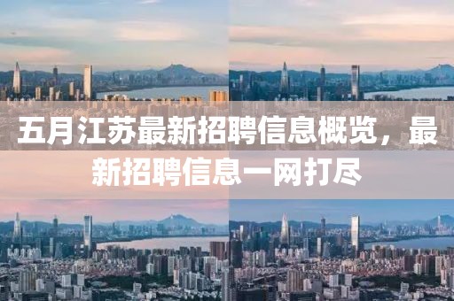 五月江苏最新招聘信息概览，最新招聘信息一网打尽