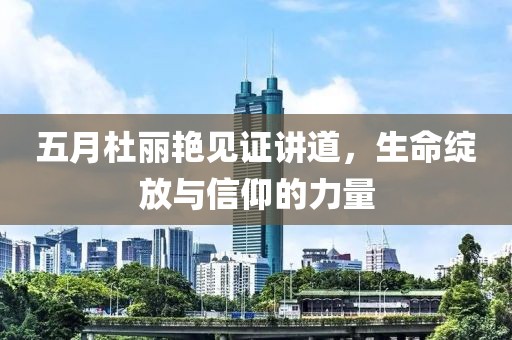五月杜丽艳见证讲道，生命绽放与信仰的力量