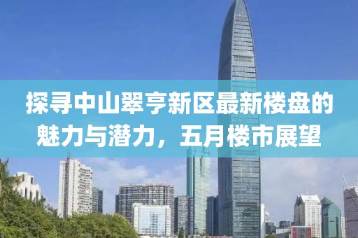 探寻中山翠亨新区最新楼盘的魅力与潜力，五月楼市展望
