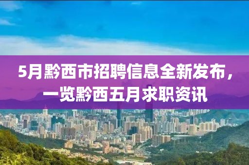 5月黔西市招聘信息全新发布，一览黔西五月求职资讯