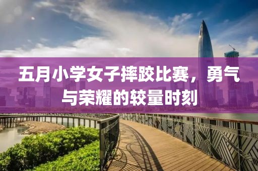 五月小学女子摔跤比赛，勇气与荣耀的较量时刻