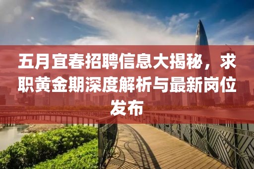 五月宜春招聘信息大揭秘，求职黄金期深度解析与最新岗位发布