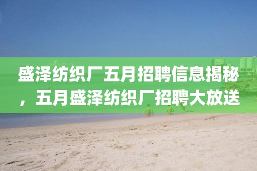 盛泽纺织厂五月招聘信息揭秘，五月盛泽纺织厂招聘大放送