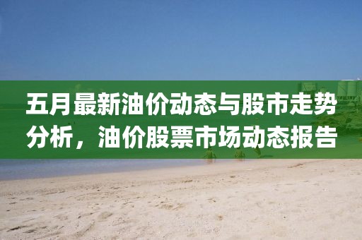 五月最新油价动态与股市走势分析，油价股票市场动态报告
