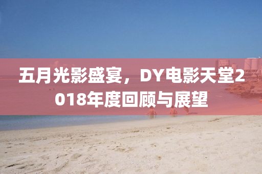 五月光影盛宴，DY电影天堂2018年度回顾与展望
