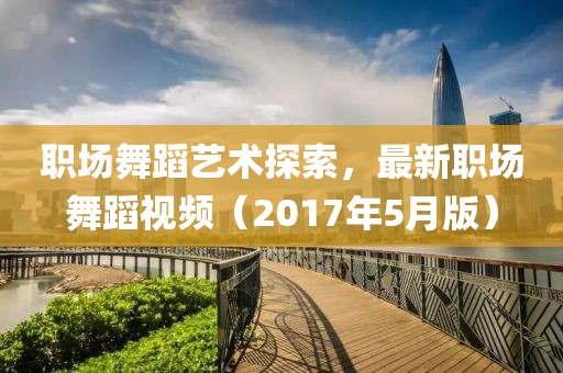 职场舞蹈艺术探索，最新职场舞蹈视频（2017年5月版）