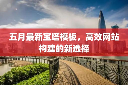 五月最新宝塔模板，高效网站构建的新选择