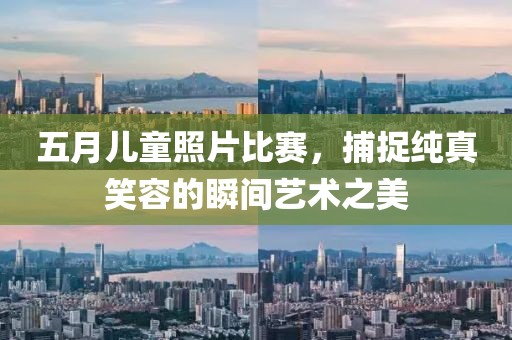 五月儿童照片比赛，捕捉纯真笑容的瞬间艺术之美
