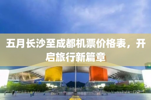 五月长沙至成都机票价格表，开启旅行新篇章