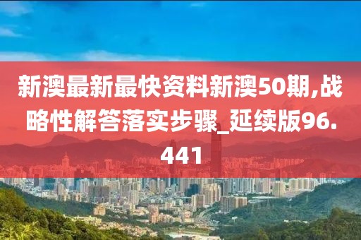 新澳最新最快资料新澳50期,战略性解答落实步骤_延续版96.441