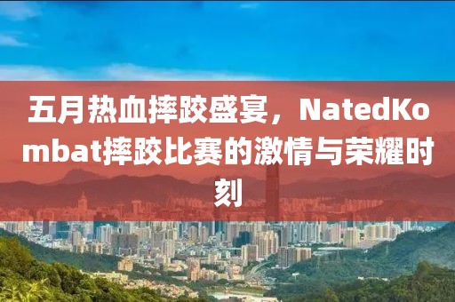 五月热血摔跤盛宴，NatedKombat摔跤比赛的激情与荣耀时刻