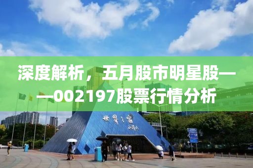 深度解析，五月股市明星股——002197股票行情分析
