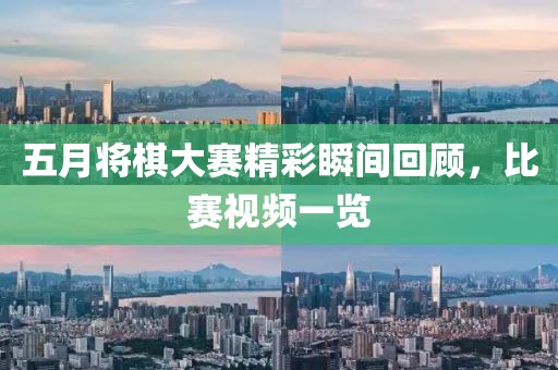 五月将棋大赛精彩瞬间回顾，比赛视频一览