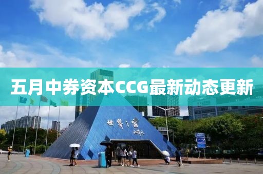 五月中券资本CCG最新动态更新