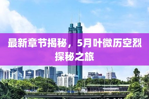 最新章节揭秘，5月叶微历空烈探秘之旅