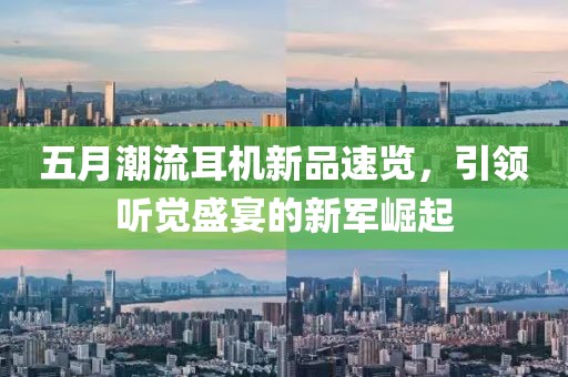 五月潮流耳机新品速览，引领听觉盛宴的新军崛起