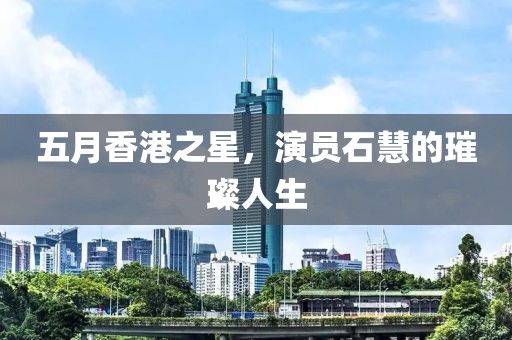五月香港之星，演员石慧的璀璨人生