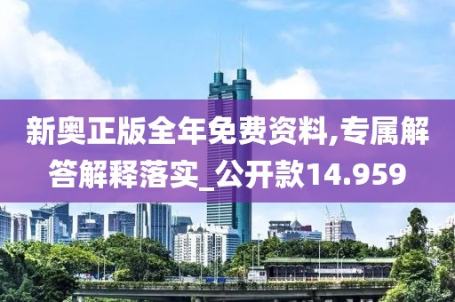 新奥正版全年免费资料,专属解答解释落实_公开款14.959