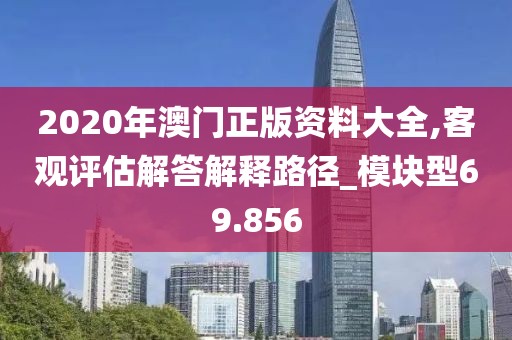 2020年澳门正版资料大全,客观评估解答解释路径_模块型69.856