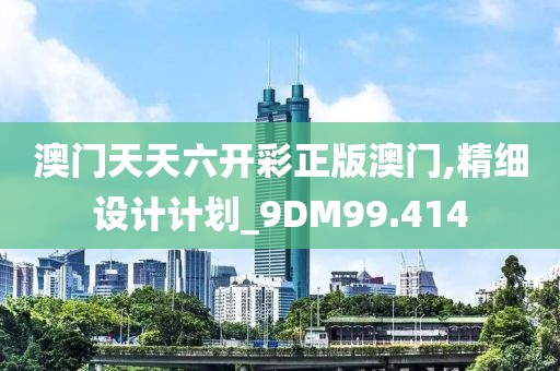 澳门天天六开彩正版澳门,精细设计计划_9DM99.414