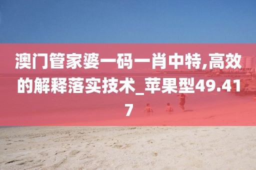 澳门管家婆一码一肖中特,高效的解释落实技术_苹果型49.417