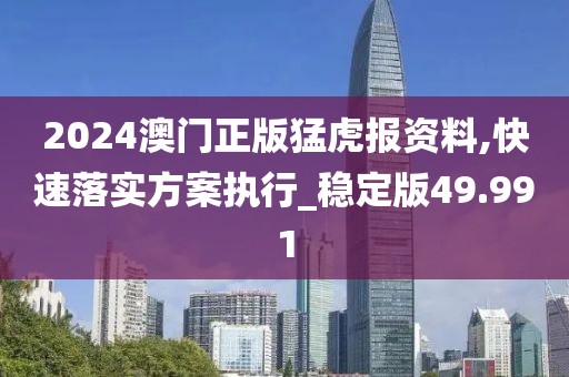 2024澳门正版猛虎报资料,快速落实方案执行_稳定版49.991