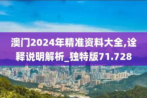 澳门2024年精准资料大全,诠释说明解析_独特版71.728