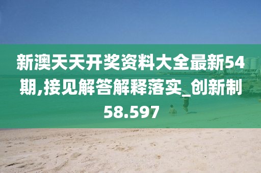 新澳天天开奖资料大全最新54期,接见解答解释落实_创新制58.597