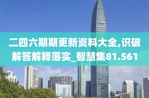 二四六期期更新资料大全,识破解答解释落实_智慧集81.561