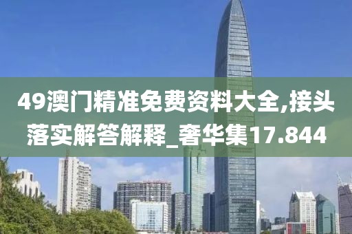 49澳门精准免费资料大全,接头落实解答解释_奢华集17.844