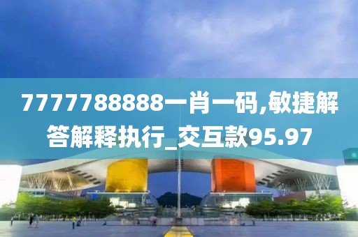 7777788888一肖一码,敏捷解答解释执行_交互款95.97